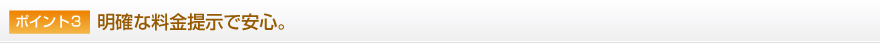 ポイント3：明確な料金提示で安心。